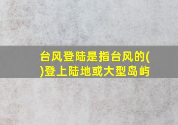 台风登陆是指台风的( )登上陆地或大型岛屿